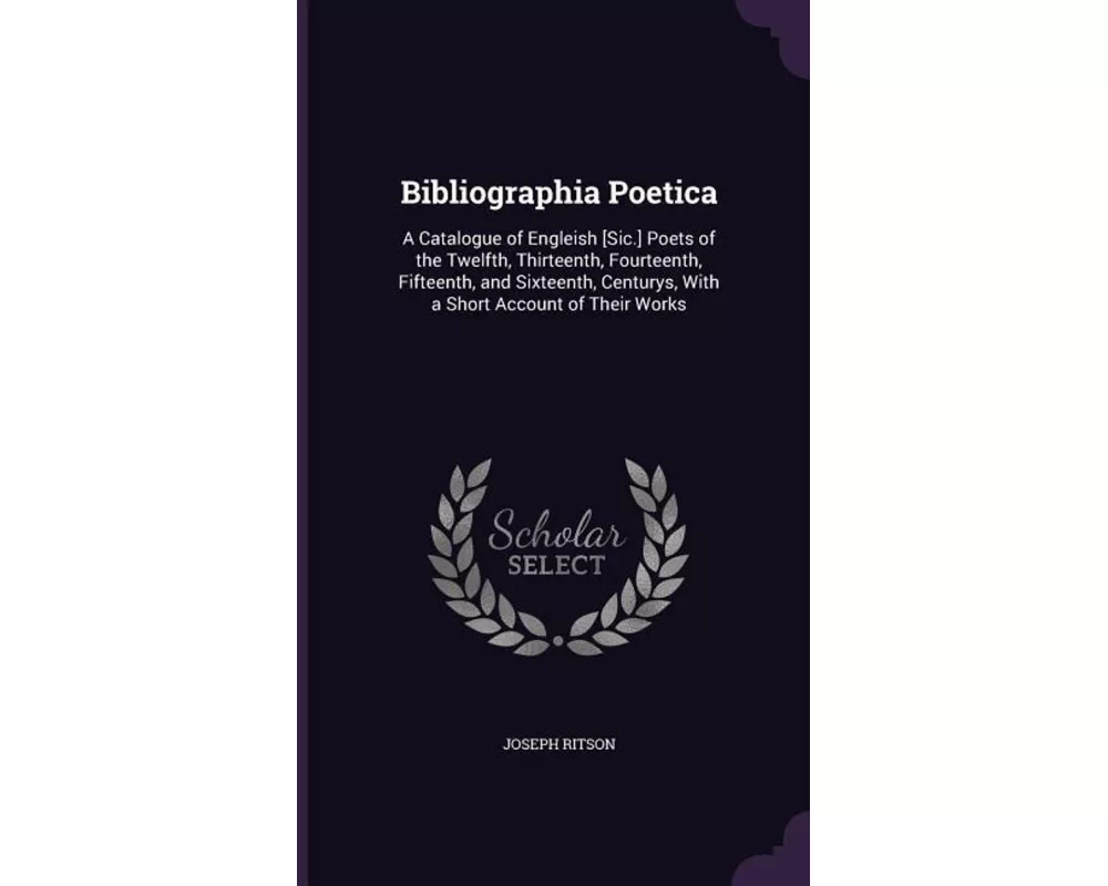 Bibliographia Poetica: A Catalogue of Engleish [Sic.] Poets of the Twelfth, Thirteenth, Fourteenth, Fifteenth, and Sixteenth, Centurys, With