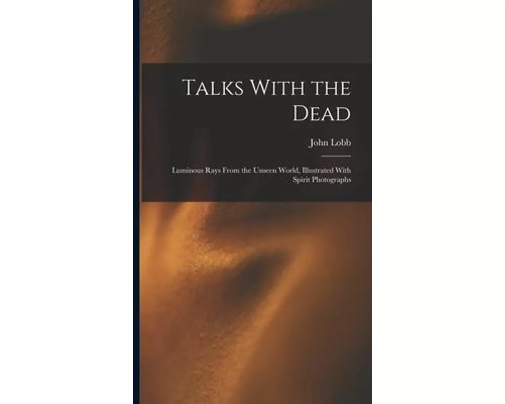 Talks With the Dead: Luminous Rays From the Unseen World, Illustrated With Spirit Photographs