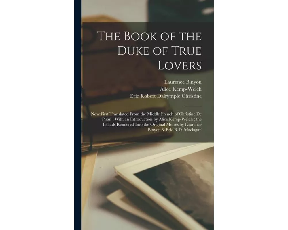The Book of the Duke of True Lovers: Now First Translated From the Middle French of Christine De Pisan; With an Introduction by Alice Kemp-Welch; the