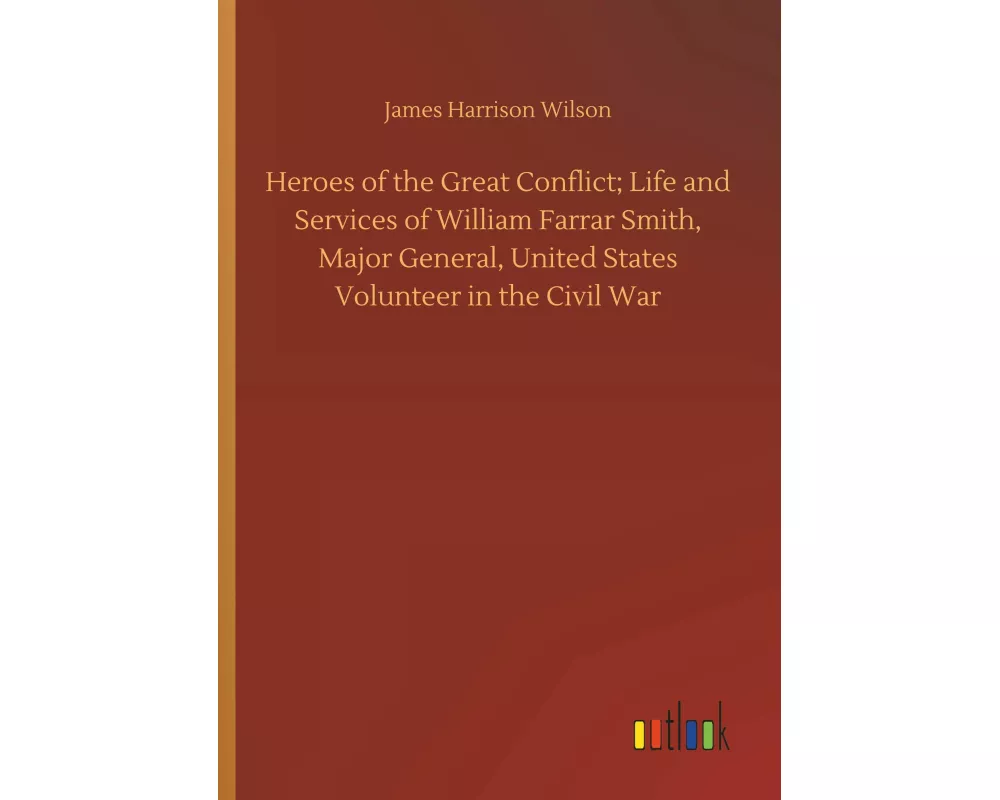 Heroes of the Great Conflict; Life and Services of William Farrar Smith, Major General, United States Volunteer in the Civil War