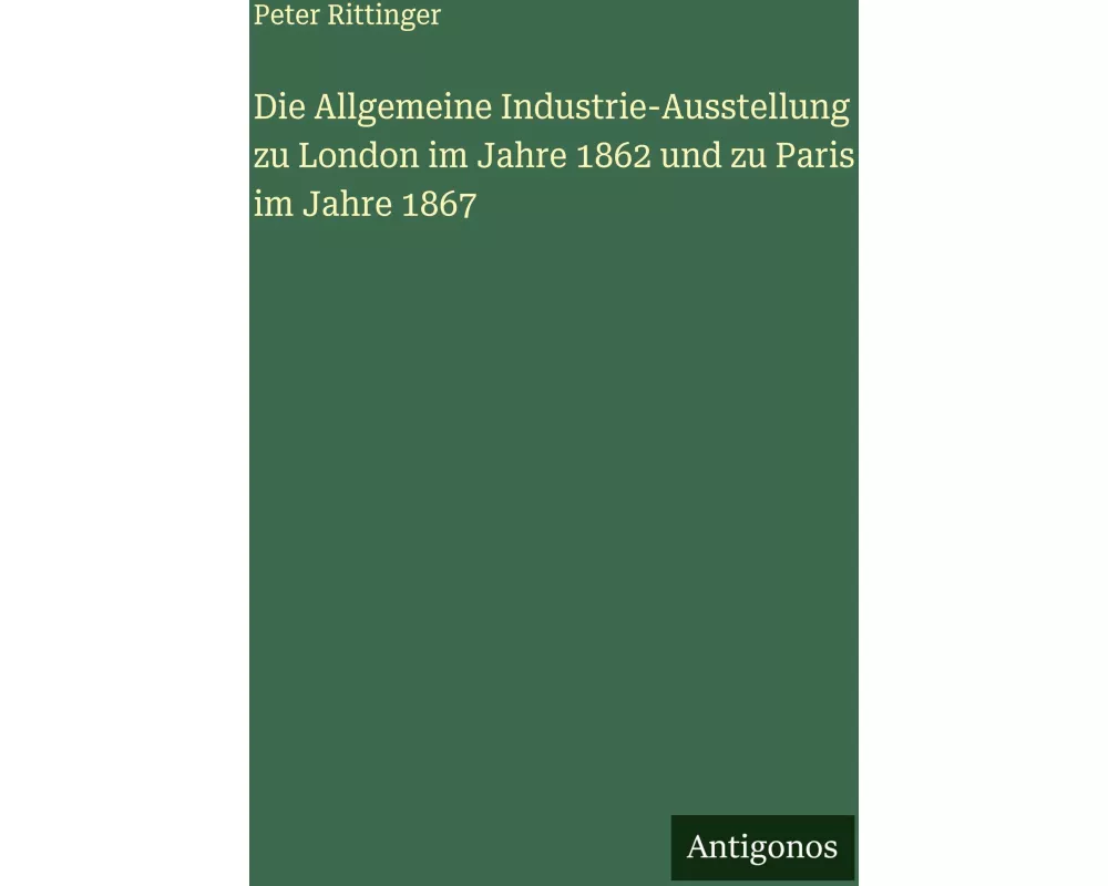 Die Allgemeine Industrie-Ausstellung zu London im Jahre 1862 und zu Paris im Jahre 1867