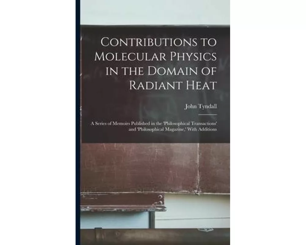 Contributions to Molecular Physics in the Domain of Radiant Heat: A Series of Memoirs Published in the 'philosophical Transactions' and 'philosophical