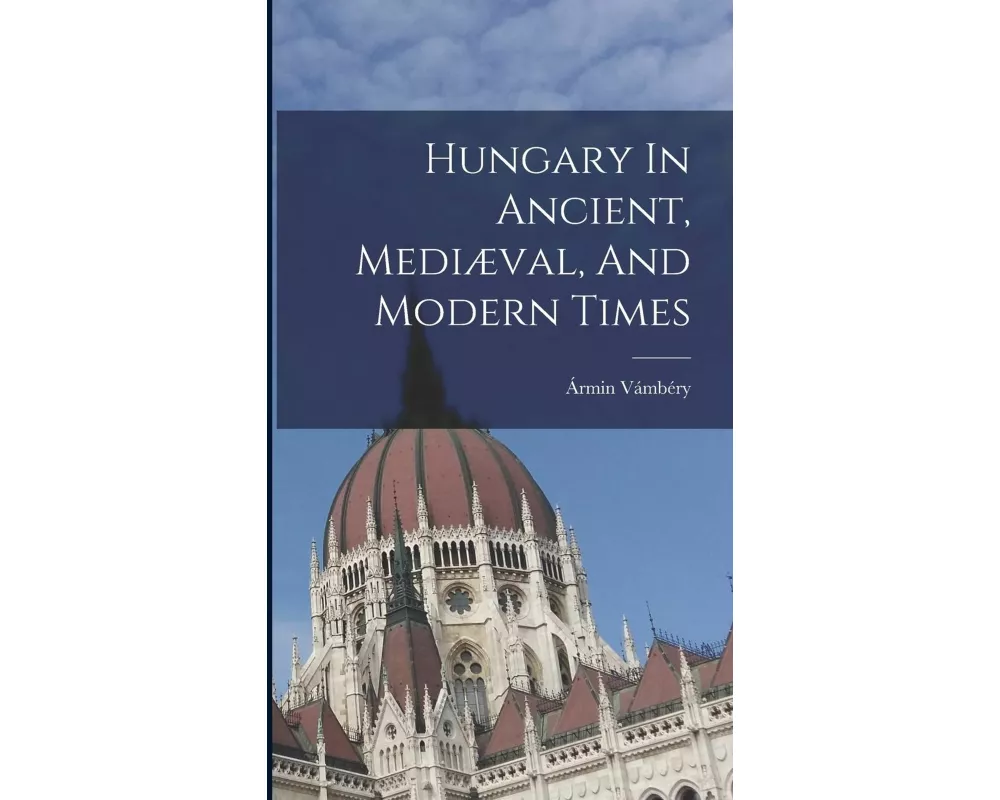 Hungary In Ancient, Mediæval, And Modern Times