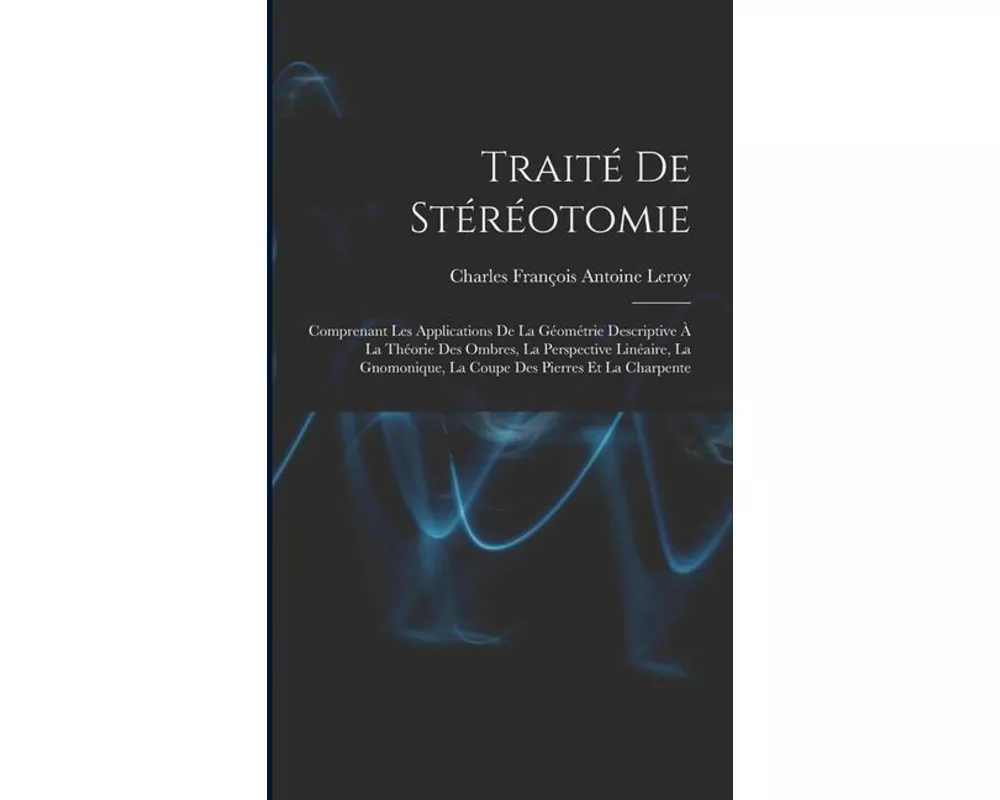 Traité De Stéréotomie: Comprenant Les Applications De La Géométrie Descriptive À La Théorie Des Ombres, La Perspective Linéaire, La Gnomoniqu