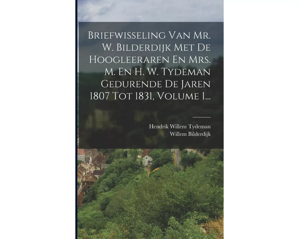 Briefwisseling Van Mr. W. Bilderdijk Met De Hoogleeraren En Mrs. M. En H. W. Tydeman Gedurende De Jaren 1807 Tot 1831, Volume 1
