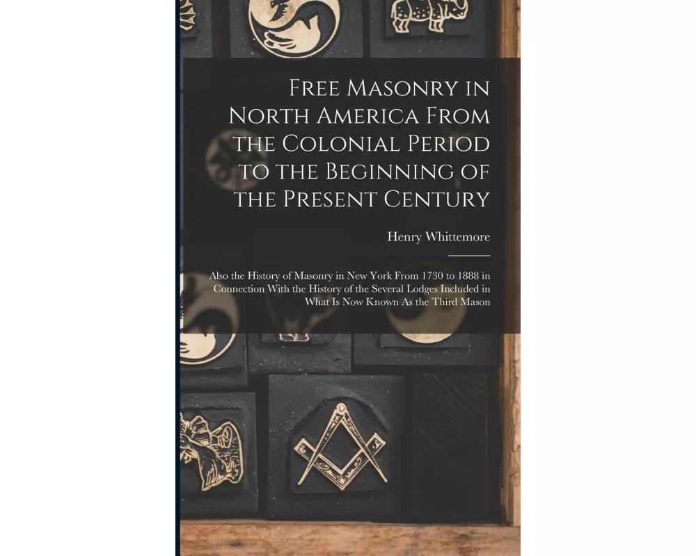 Free Masonry in North America From the Colonial Period to the Beginning of the Present Century: Also the History of Masonry in New York From 1730 to 1