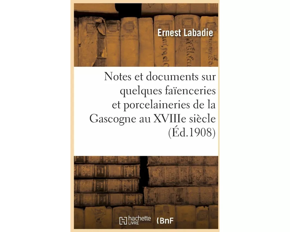 Notes Et Documents Sur Quelques Faïenceries Et Porcelaineries de la Gascogne Au Xviiie Siècle