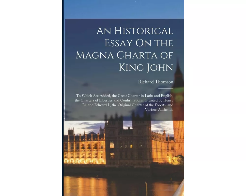 An Historical Essay On the Magna Charta of King John: To Which Are Added, the Great Charter in Latin and English, the Charters of Liberties and Confir