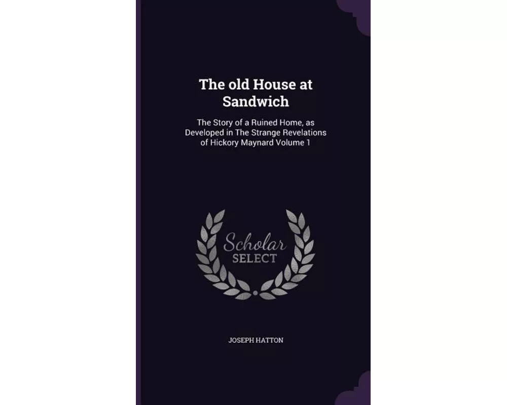 The old House at Sandwich: The Story of a Ruined Home, as Developed in The Strange Revelations of Hickory Maynard Volume 1