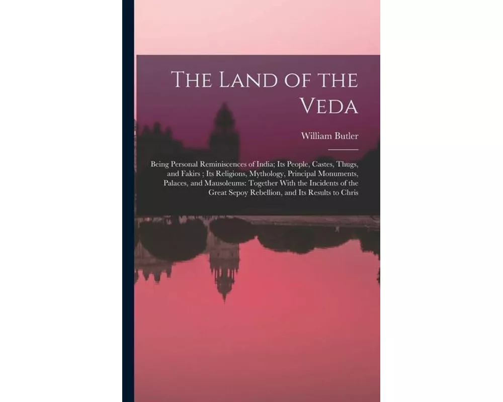 The Land of the Veda: Being Personal Reminiscences of India; Its People, Castes, Thugs, and Fakirs; Its Religions, Mythology, Principal Monu