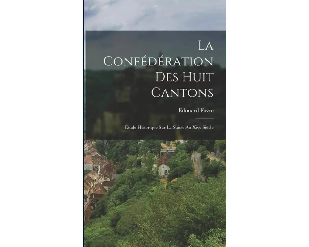 La Confédération Des Huit Cantons: Étude Historique Sur La Suisse Au Xive Siècle
