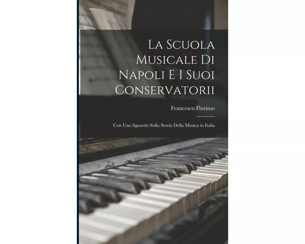 La Scuola Musicale Di Napoli E I Suoi Conservatorii: Con Uno Sguardo Sulla Storia Della Musica in Italia