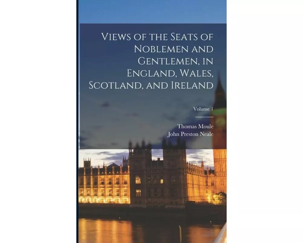 Views of the Seats of Noblemen and Gentlemen, in England, Wales, Scotland, and Ireland; Volume 1