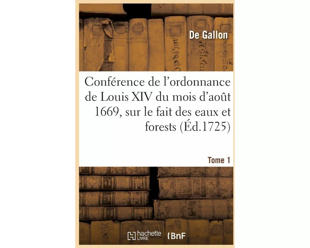 Conférence de l'ordonnance de Louis XIV du mois d'août 1669, sur le fait des eaux et forests. Tome 1