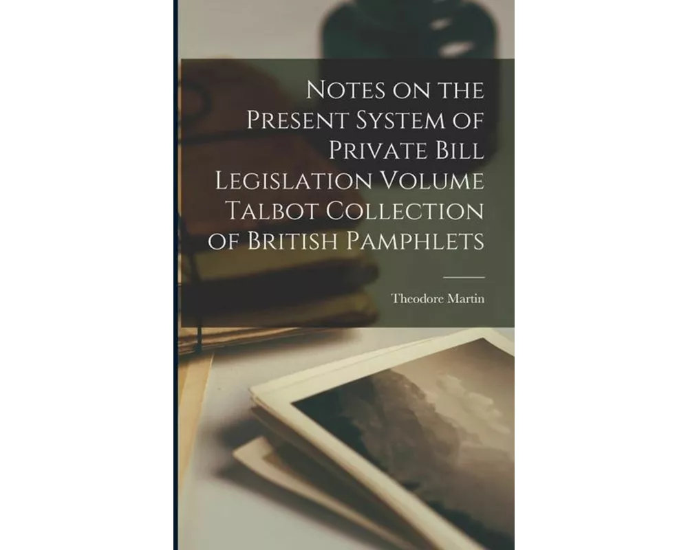 Notes on the Present System of Private Bill Legislation Volume Talbot Collection of British Pamphlets