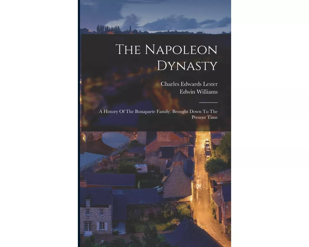 The Napoleon Dynasty: A History Of The Bonaparte Family. Brought Down To The Present Time