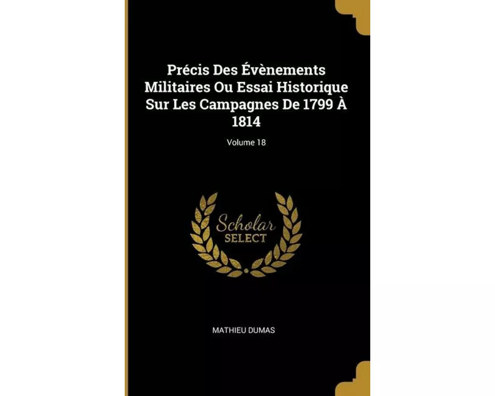 Précis Des Évènements Militaires Ou Essai Historique Sur Les Campagnes De 1799 À 1814; Volume 18