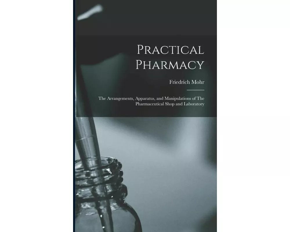 Practical Pharmacy: The Arrangements, Apparatus, and Manipulations of The Pharmaceutical Shop and Laboratory