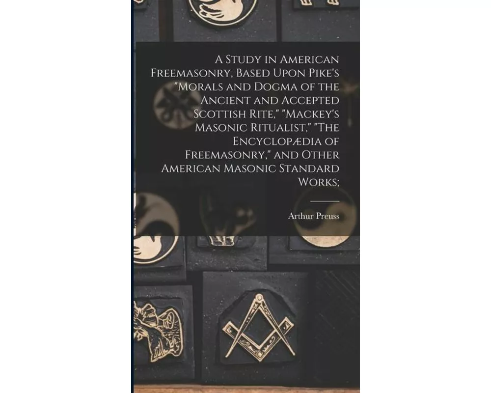 A Study in American Freemasonry, Based Upon Pike's "Morals and Dogma of the Ancient and Accepted Scottish Rite," "Mackey's Masonic Ritualist," "The En