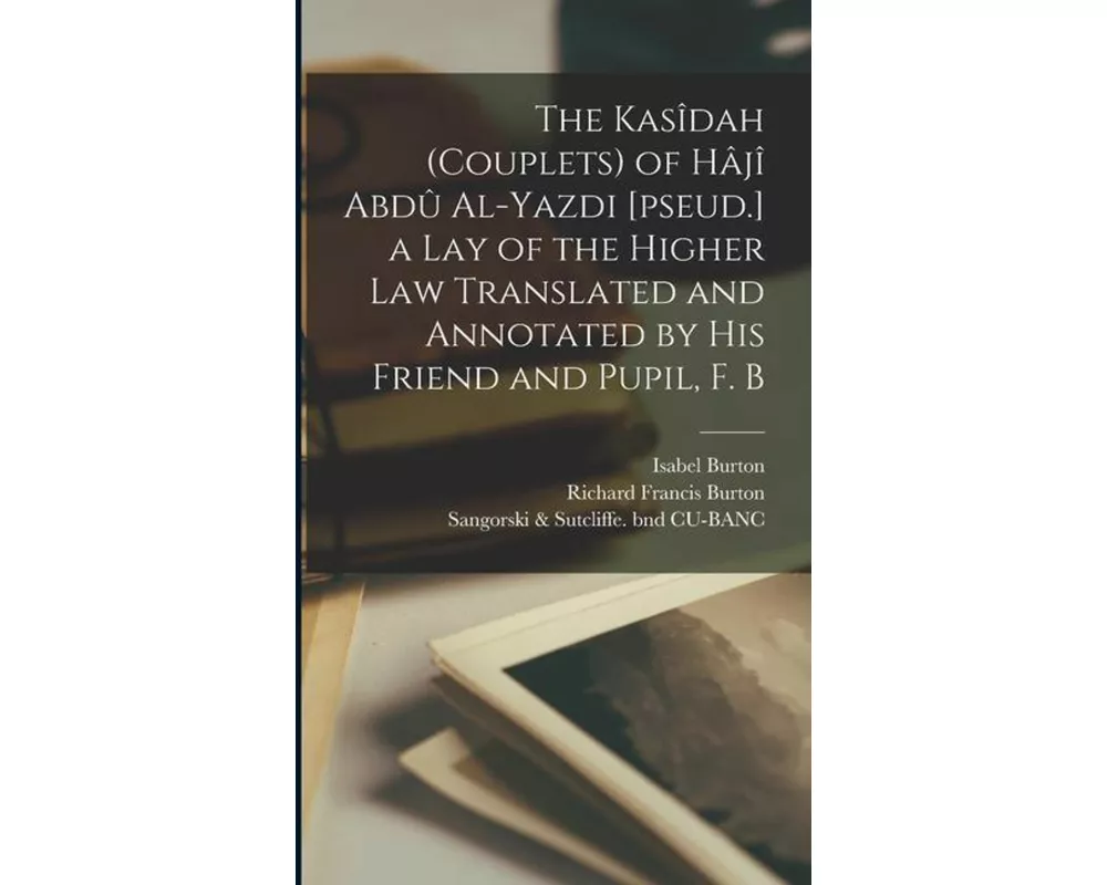 The Kasîdah (couplets) of Hâjî Abdû Al-Yazdi [pseud.] a Lay of the Higher law Translated and Annotated by his Friend and Pupil, F. B