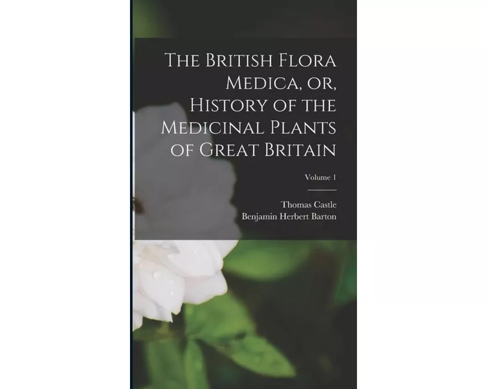 The British Flora Medica, or, History of the Medicinal Plants of Great Britain; Volume 1