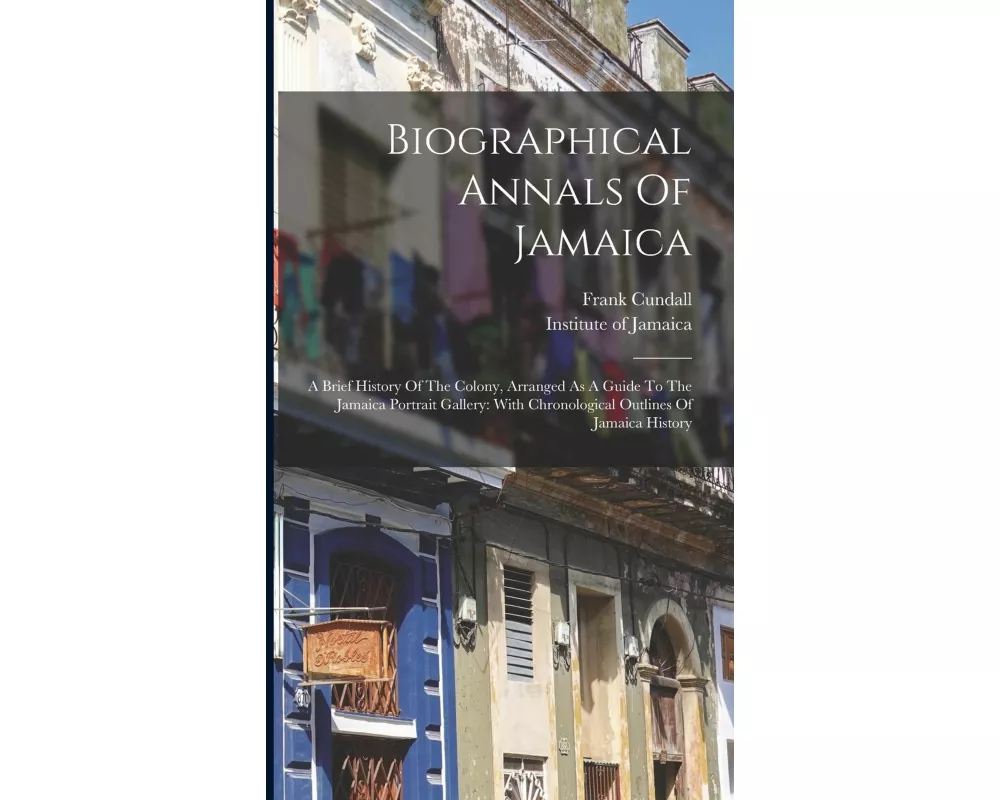 Biographical Annals Of Jamaica: A Brief History Of The Colony, Arranged As A Guide To The Jamaica Portrait Gallery: With Chronological Outlines Of Jam