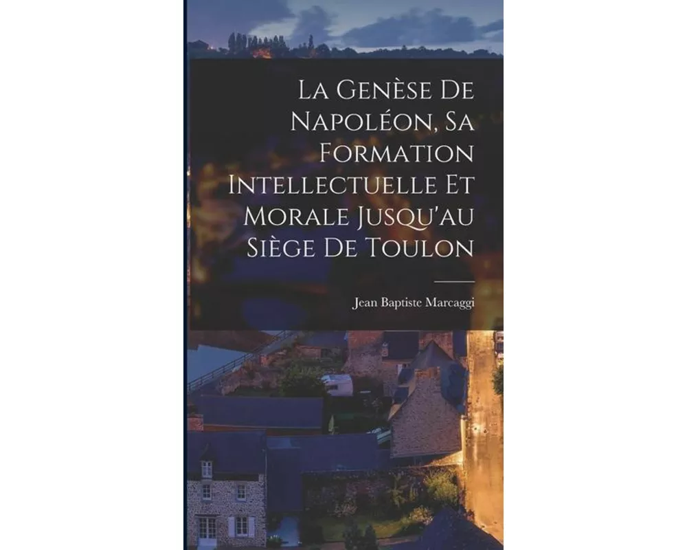 La Genèse de Napoléon, sa formation intellectuelle et morale jusqu'au siège de Toulon