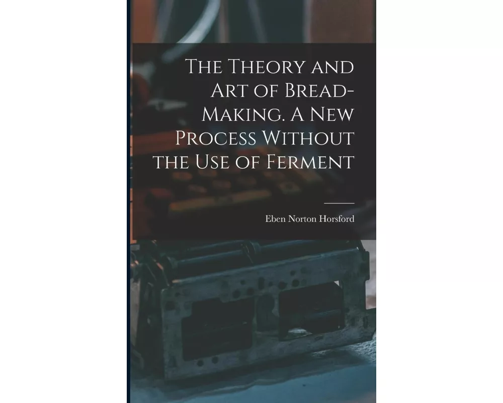 The Theory and art of Bread-making. A new Process Without the use of Ferment