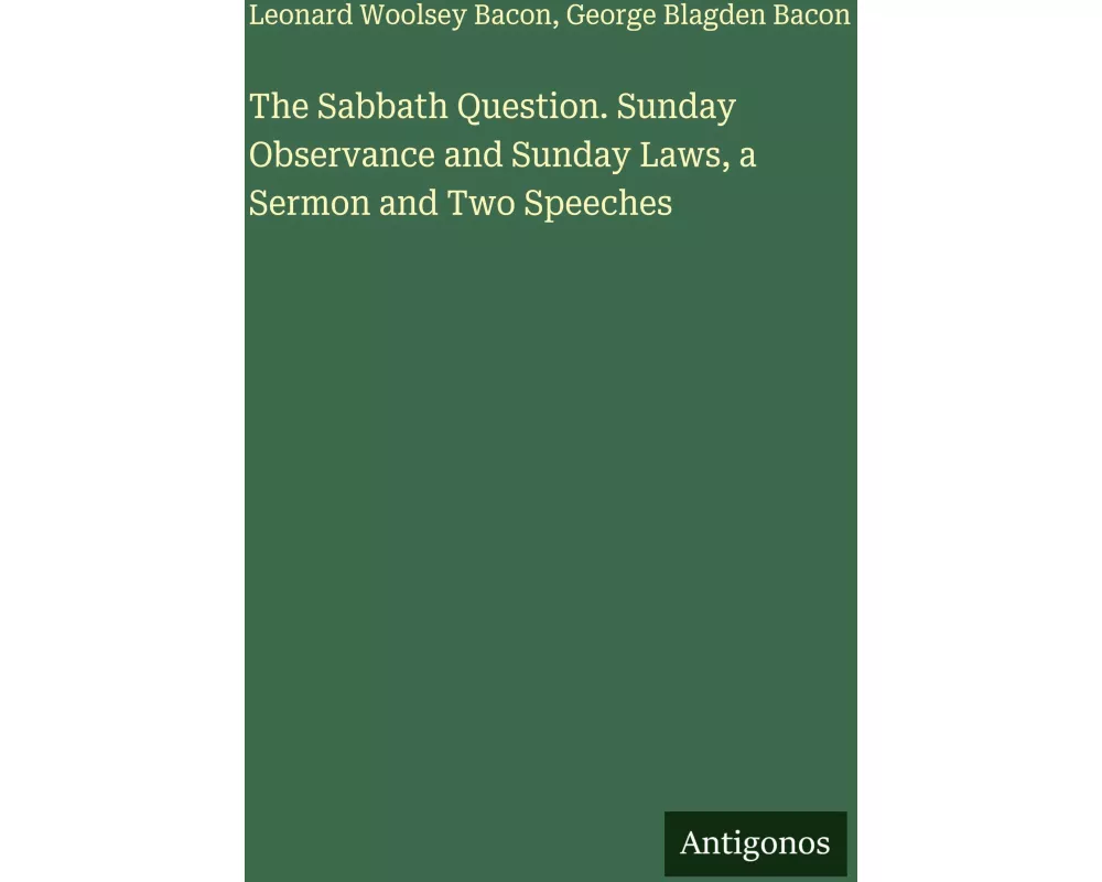 The Sabbath Question. Sunday Observance and Sunday Laws, a Sermon and Two Speeches