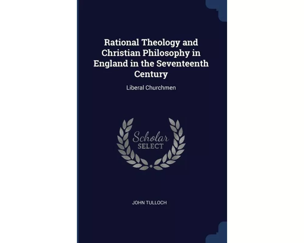 Rational Theology and Christian Philosophy in England in the Seventeenth Century: Liberal Churchmen
