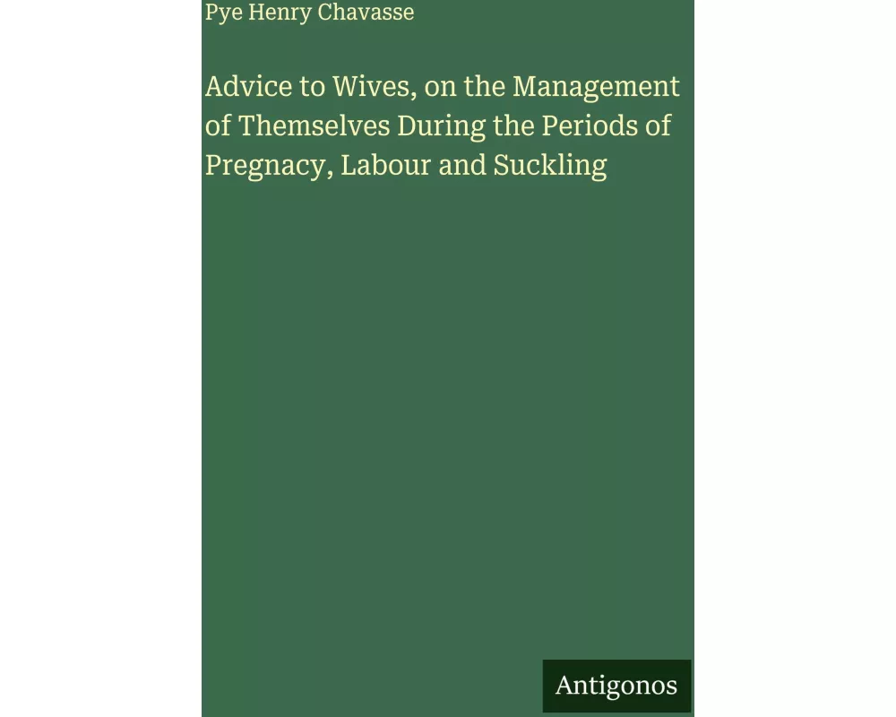 Advice to Wives, on the Management of Themselves During the Periods of Pregnacy, Labour and Suckling