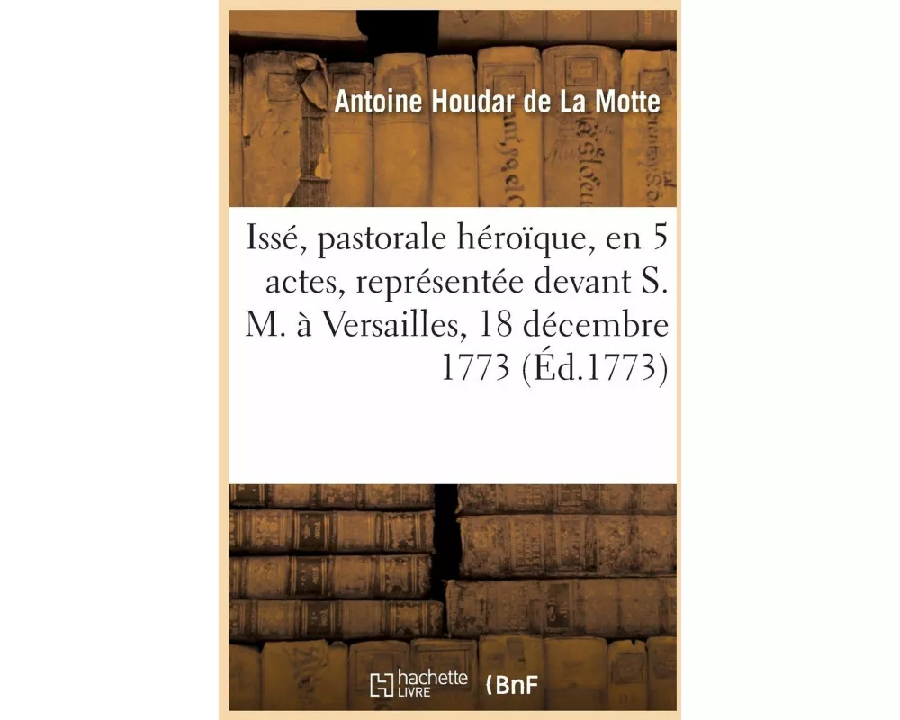 Issé, pastorale héroïque, en 5 actes, représentée devant S. M. à Versailles, le 18 décembre 1773