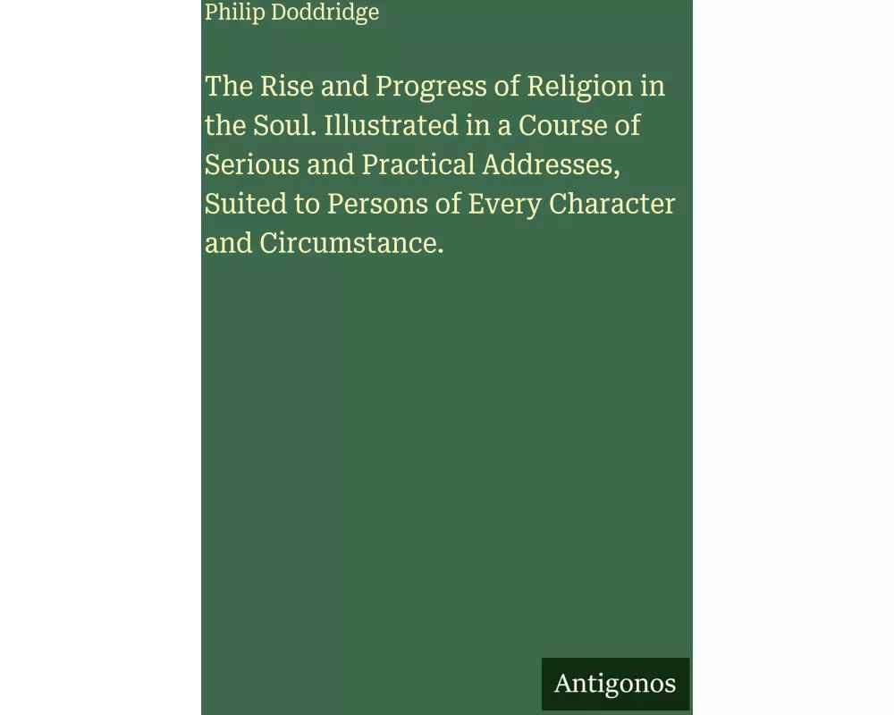 The Rise and Progress of Religion in the Soul. Illustrated in a Course of Serious and Practical Addresses, Suited to Persons of Every Character and Ci