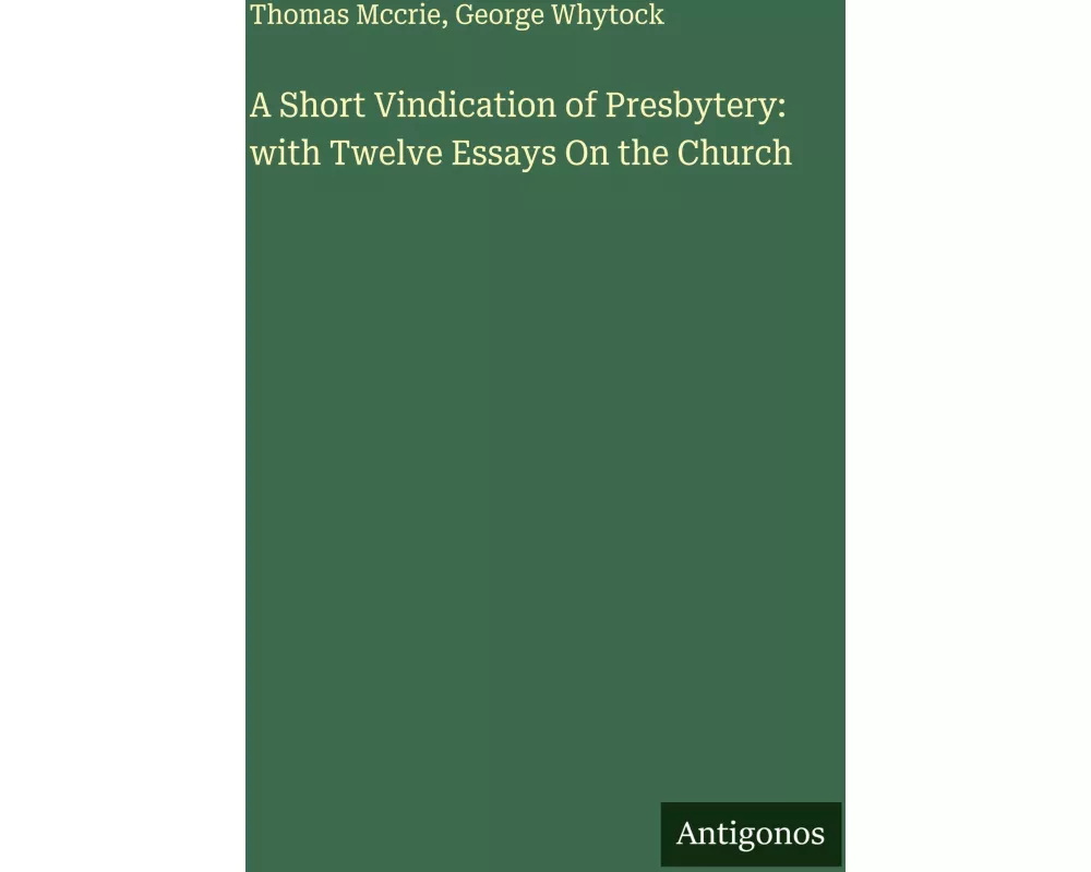 A Short Vindication of Presbytery: with Twelve Essays On the Church