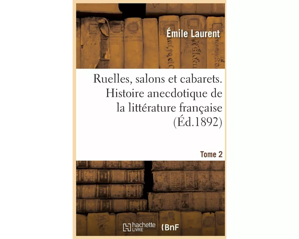 Ruelles, salons et cabarets. Histoire anecdotique de la littérature française. Tome 2