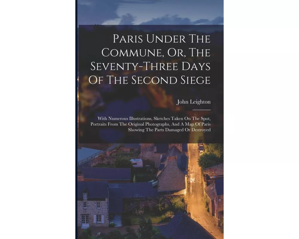 Paris Under The Commune, Or, The Seventy-three Days Of The Second Siege: With Numerous Illustrations, Sketches Taken On The Spot, Portraits From The O