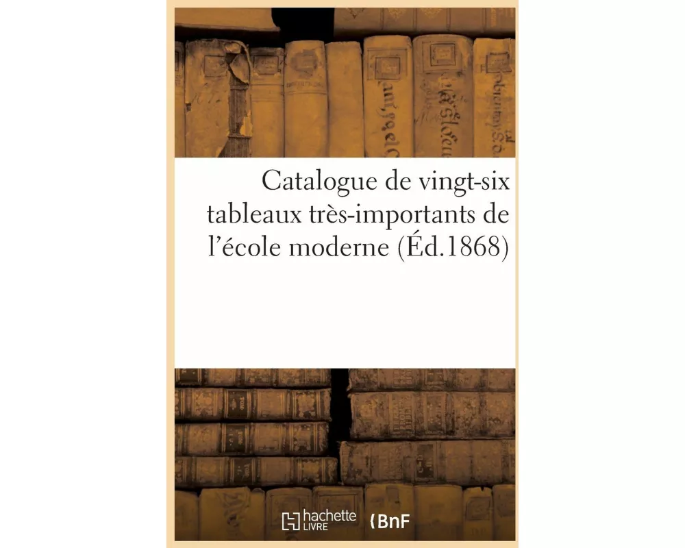 Catalogue de vingt-six tableaux très-importants de l'école moderne