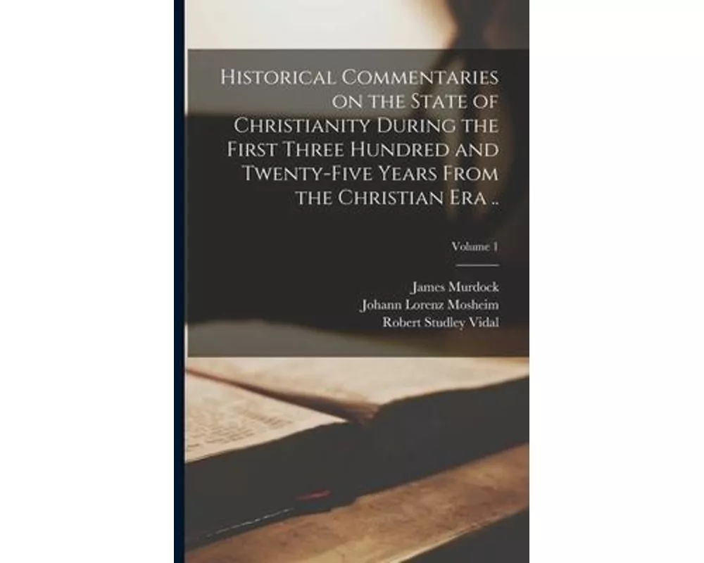 Historical Commentaries on the State of Christianity During the First Three Hundred and Twenty-five Years From the Christian era ..; Volume 1