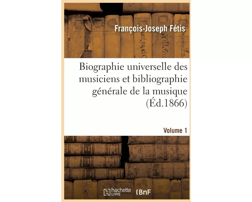 Biographie universelle des musiciens et bibliographie générale de la musique Volume 1