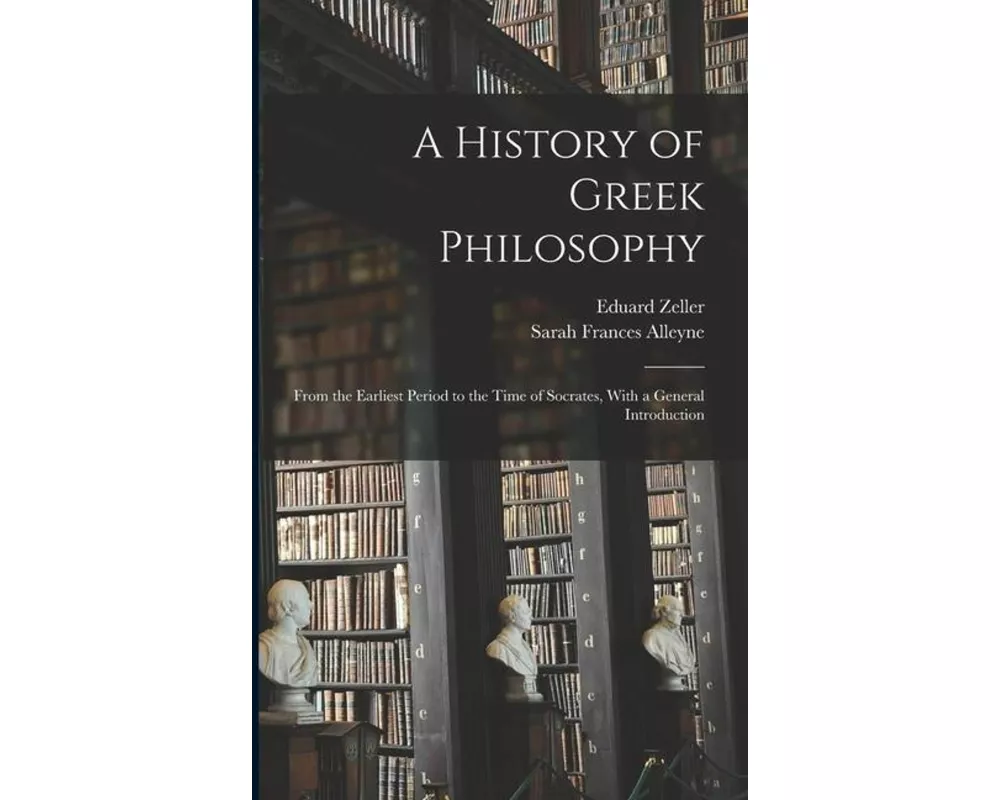 A History of Greek Philosophy: From the Earliest Period to the Time of Socrates, With a General Introduction