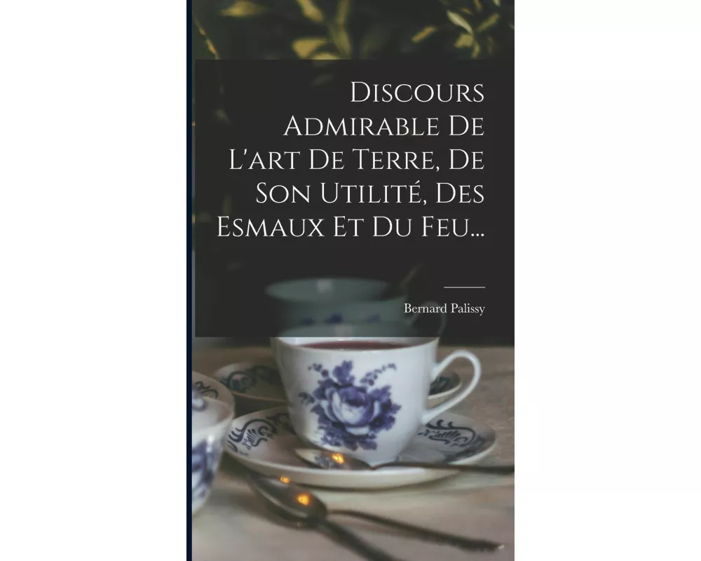 Discours Admirable De L'art De Terre, De Son Utilité, Des Esmaux Et Du Feu