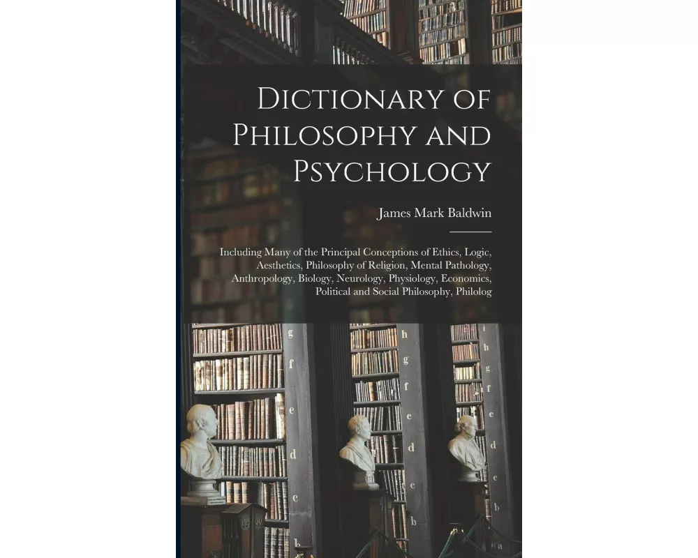 Dictionary of Philosophy and Psychology; Including Many of the Principal Conceptions of Ethics, Logic, Aesthetics, Philosophy of Religion, Mental Path