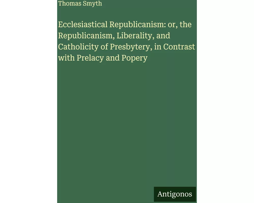 Ecclesiastical Republicanism: or, the Republicanism, Liberality, and Catholicity of Presbytery, in Contrast with Prelacy and Popery