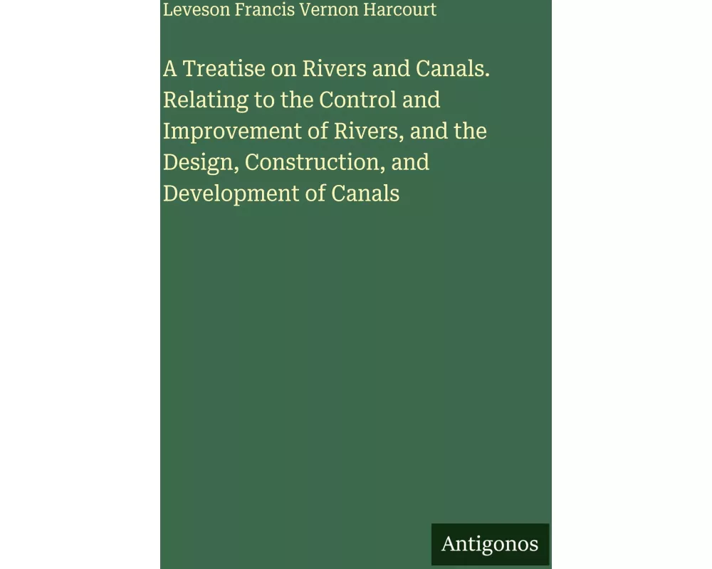 A Treatise on Rivers and Canals. Relating to the Control and Improvement of Rivers, and the Design, Construction, and Development of Canals