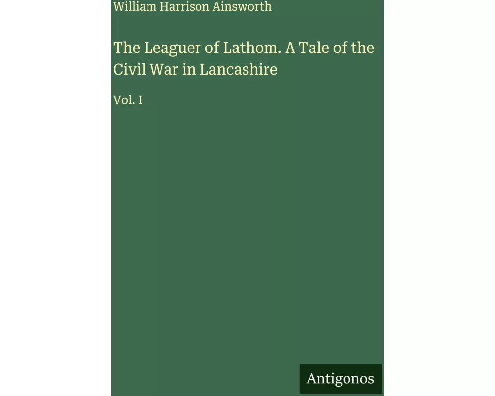 The Leaguer of Lathom. A Tale of the Civil War in Lancashire