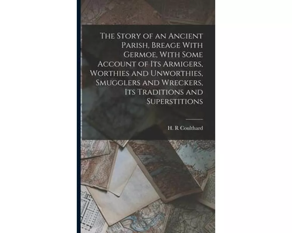 The Story of an Ancient Parish, Breage With Germoe, With Some Account of its Armigers, Worthies and Unworthies, Smugglers and Wreckers, its Traditions