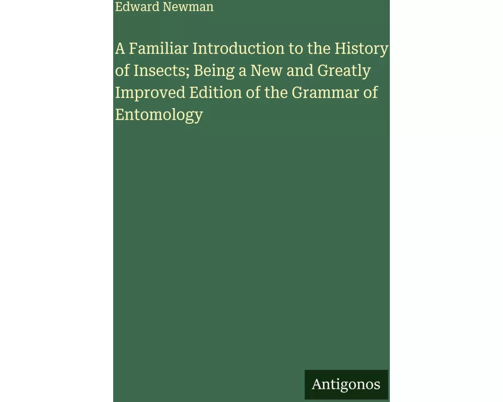 A Familiar Introduction to the History of Insects; Being a New and Greatly Improved Edition of the Grammar of Entomology