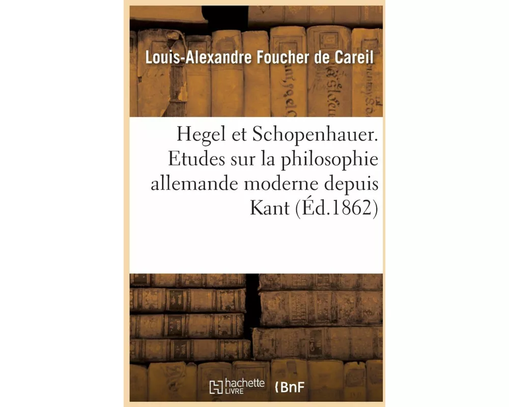 Hegel et Schopenhauer. Etudes sur la philosophie allemande moderne depuis Kant jusqu'à nos jours