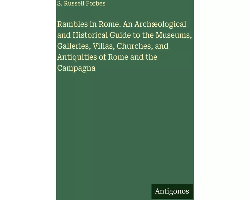Rambles in Rome. An Archæological and Historical Guide to the Museums, Galleries, Villas, Churches, and Antiquities of Rome and the Campagna