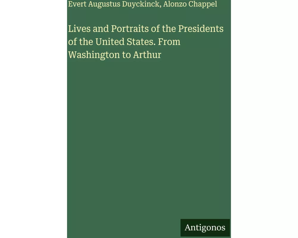 Lives and Portraits of the Presidents of the United States. From Washington to Arthur